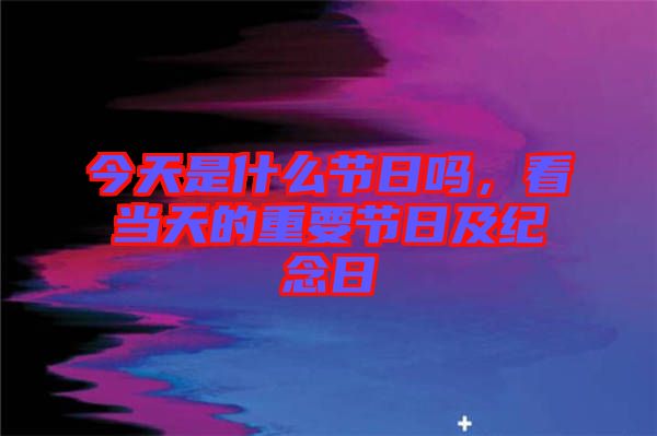 今天是什么節(jié)日嗎，看當(dāng)天的重要節(jié)日及紀(jì)念日