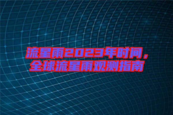 流星雨2023年時(shí)間，全球流星雨觀測(cè)指南