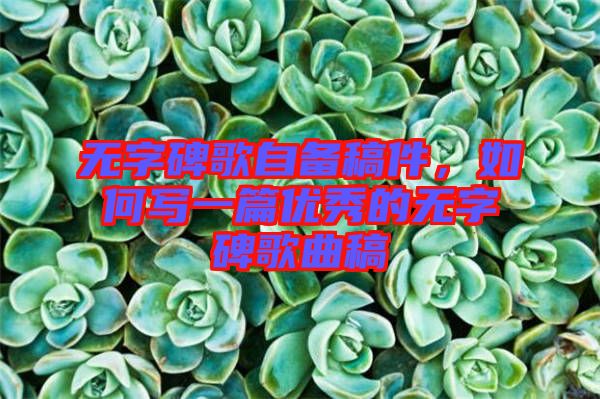 無(wú)字碑歌自備稿件，如何寫一篇優(yōu)秀的無(wú)字碑歌曲稿