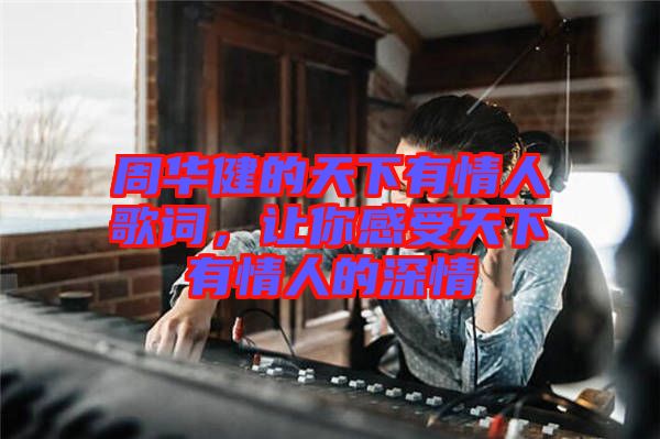 周華健的天下有情人歌詞，讓你感受天下有情人的深情