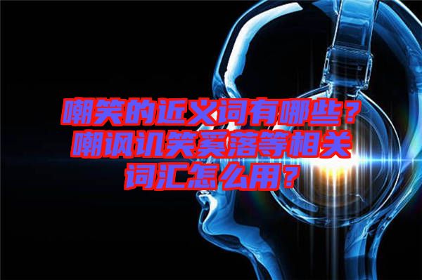 嘲笑的近義詞有哪些？嘲諷譏笑奚落等相關詞匯怎么用？