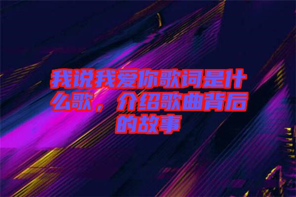 我說(shuō)我愛(ài)你歌詞是什么歌，介紹歌曲背后的故事