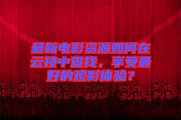 最新電影資源如何在云接中查找，享受最好的觀影體驗？