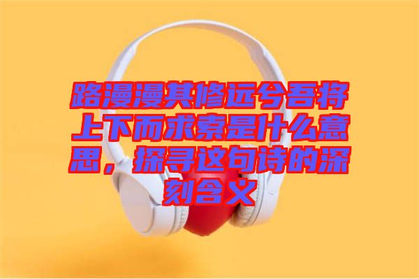 路漫漫其修遠兮吾將上下而求索是什么意思，探尋這句詩的深刻含義