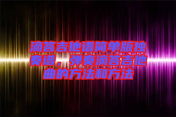 滴答吉他譜簡單版獨(dú)奏譜，彈奏滴答吉他曲的方法和方法