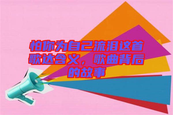 怕你為自己流淚這首歌達(dá)含義，歌曲背后的故事