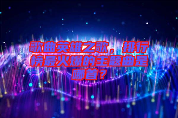 歌曲英雄之歌，排行榜最火爆的主題曲是哪首？