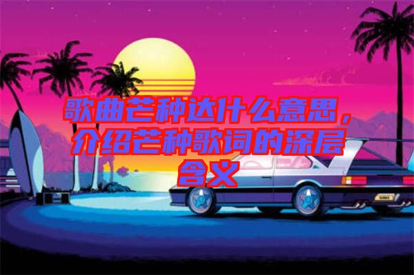 歌曲芒種達(dá)什么意思，介紹芒種歌詞的深層含義