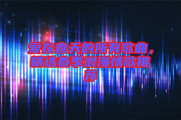 愛在春天的所有歌曲，精選春季浪漫情歌推薦