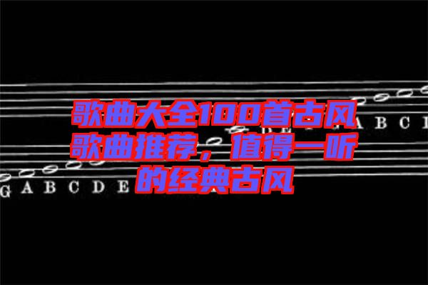 歌曲大全100首古風歌曲推薦，值得一聽的經(jīng)典古風