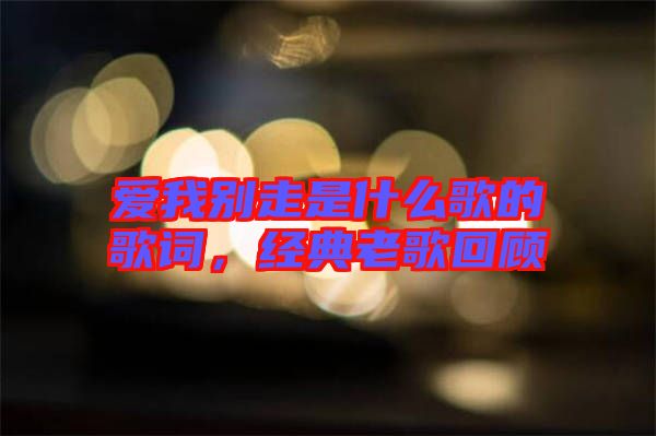 愛我別走是什么歌的歌詞，經(jīng)典老歌回顧