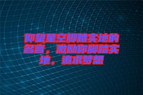 仰望星空腳踏實地的名言，激勵你腳踏實地，追求夢想