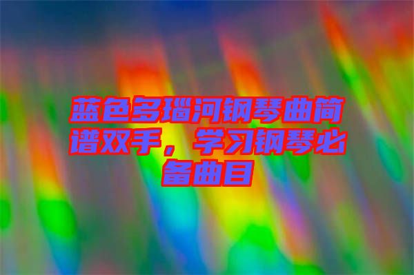 藍色多瑙河鋼琴曲簡譜雙手，學習鋼琴必備曲目