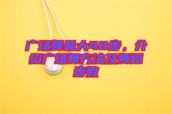 廣場(chǎng)舞最大48步，介紹廣場(chǎng)舞方法及舞蹈步數(shù)