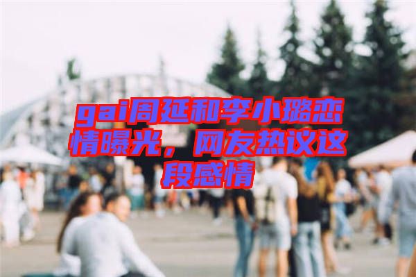 gai周延和李小璐戀情曝光，網(wǎng)友熱議這段感情