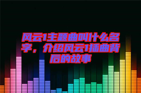 風(fēng)云1主題曲叫什么名字，介紹風(fēng)云1插曲背后的故事