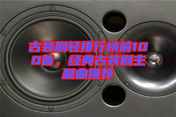 古裝劇輕排行榜前100首，經(jīng)典古裝劇主題曲推薦