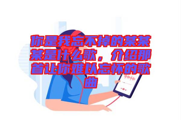 你是我忘不掉的某某某是什么歌，介紹那首讓你難以忘懷的歌曲