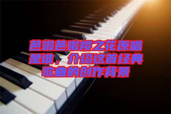 芭啦芭啦櫻之花原唱是誰，介紹這首經(jīng)典歌曲的創(chuàng)作背景