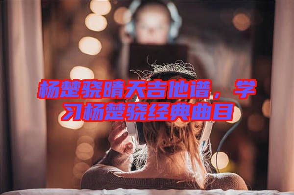 楊楚驍晴天吉他譜，學習楊楚驍經典曲目