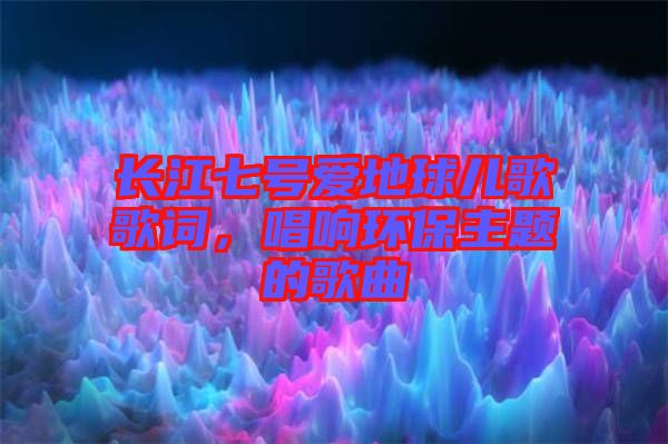 長江七號愛地球兒歌歌詞，唱響環(huán)保主題的歌曲