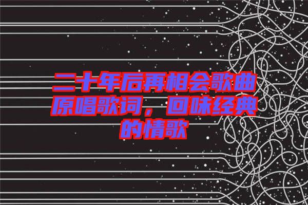 二十年后再相會(huì)歌曲原唱歌詞，回味經(jīng)典的情歌