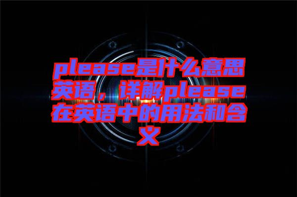 please是什么意思英語，詳解please在英語中的用法和含義