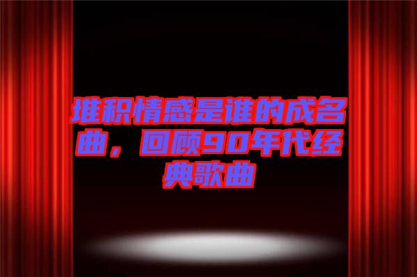 堆積情感是誰的成名曲，回顧90年代經(jīng)典歌曲