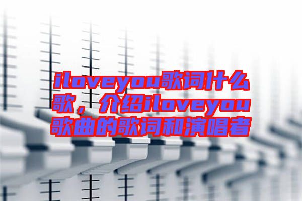 iloveyou歌詞什么歌，介紹iloveyou歌曲的歌詞和演唱者