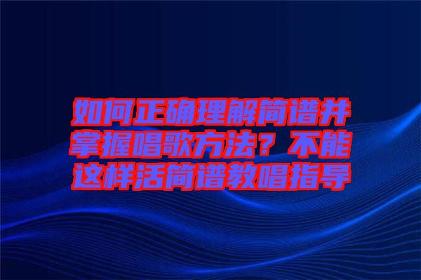 如何正確理解簡(jiǎn)譜并掌握唱歌方法？不能這樣活簡(jiǎn)譜教唱指導(dǎo)