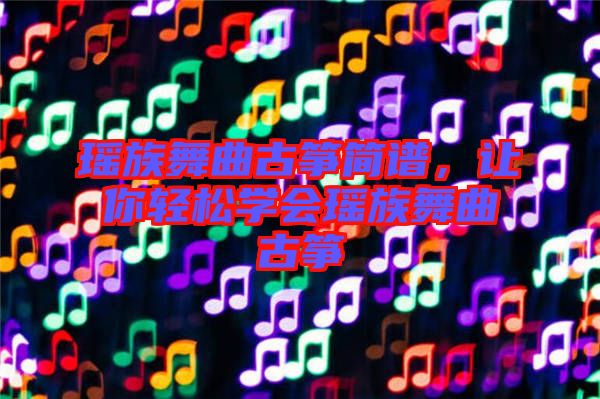 瑤族舞曲古箏簡譜，讓你輕松學(xué)會瑤族舞曲古箏