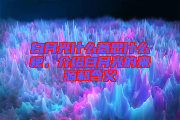 白月光什么意思什么梗，介紹白月光的來(lái)源和含義