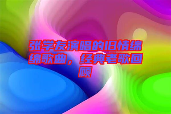 張學友演唱的舊情綿綿歌曲，經(jīng)典老歌回顧