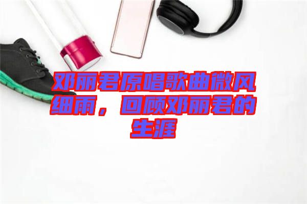 鄧麗君原唱歌曲微風(fēng)細(xì)雨，回顧?quán)圎惥纳? width=