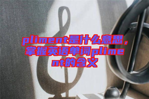 pliment是什么意思，掌握英語單詞pliment的含義