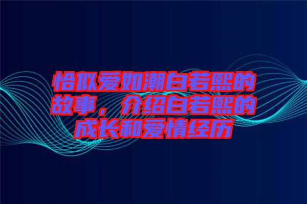 恰似愛如潮白若熙的故事，介紹白若熙的成長和愛情經(jīng)歷