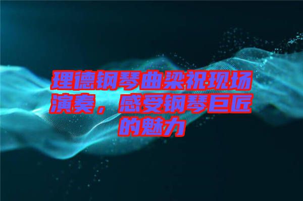 理德鋼琴曲梁祝現(xiàn)場演奏，感受鋼琴巨匠的魅力