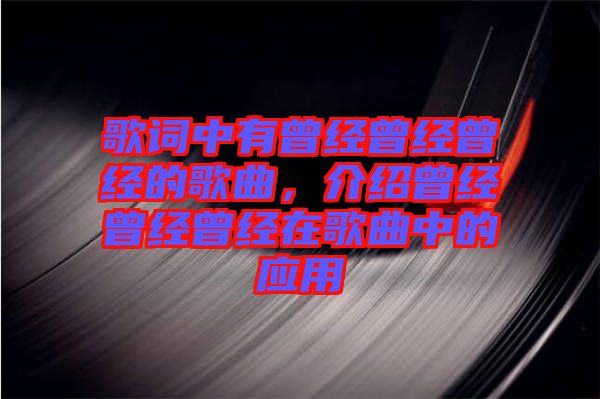 歌詞中有曾經(jīng)曾經(jīng)曾經(jīng)的歌曲，介紹曾經(jīng)曾經(jīng)曾經(jīng)在歌曲中的應(yīng)用