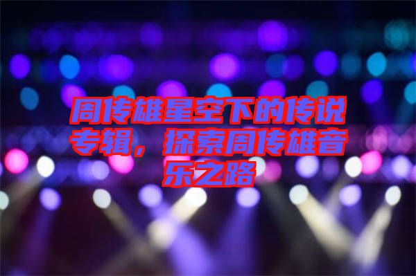 周傳雄星空下的傳說專輯，探索周傳雄音樂之路