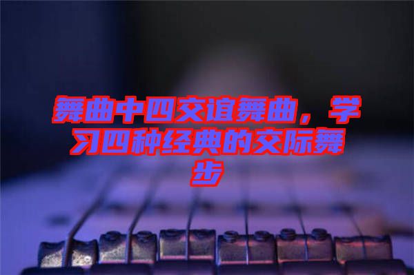 舞曲中四交誼舞曲，學習四種經典的交際舞步