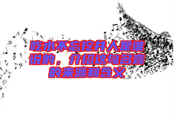 吃水不忘挖井人是誰(shuí)說(shuō)的，介紹這句名言的來(lái)源和含義