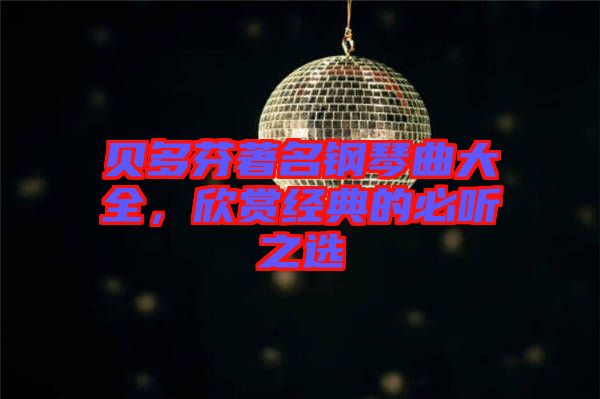 貝多芬著名鋼琴曲大全，欣賞經(jīng)典的必聽之選