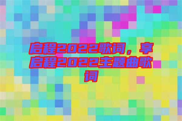 啟程2022歌詞，享啟程2022主題曲歌詞