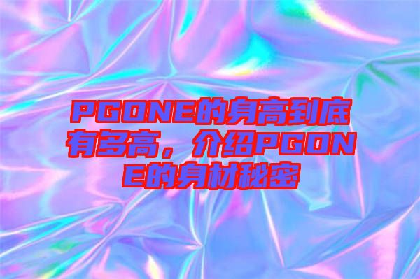 PGONE的身高到底有多高，介紹PGONE的身材秘密