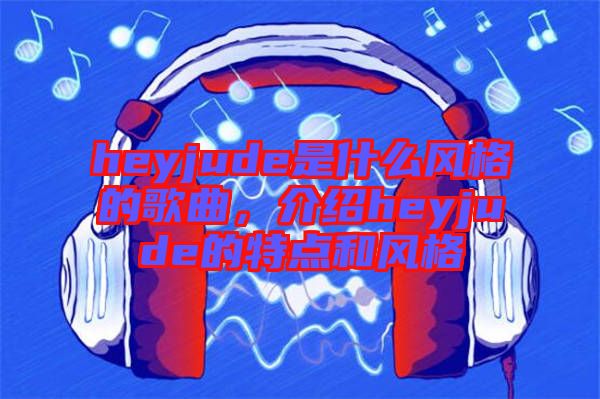 heyjude是什么風(fēng)格的歌曲，介紹heyjude的特點和風(fēng)格