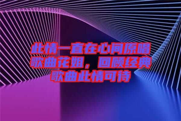 此情一直在心間原唱歌曲花姐，回顧經(jīng)典歌曲此情可待