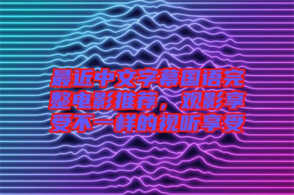 最近中文字幕國語完整電影推薦，觀影享受不一樣的視聽享受