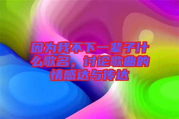 因為我不下一輩子什么歌名，討論歌曲的情感達與傳達