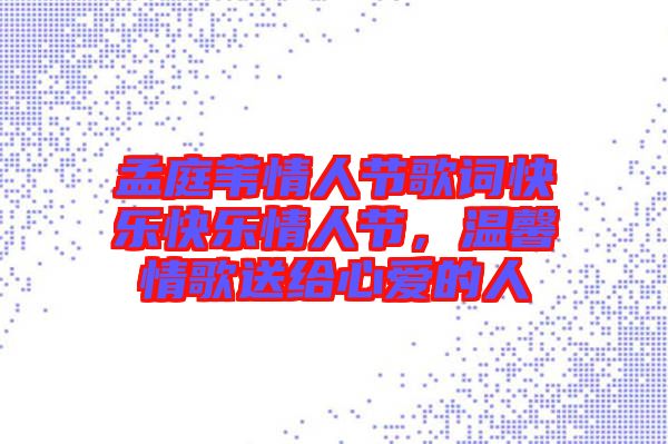 孟庭葦情人節(jié)歌詞快樂(lè)快樂(lè)情人節(jié)，溫馨情歌送給心愛(ài)的人