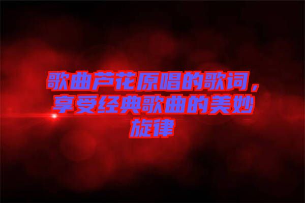 歌曲蘆花原唱的歌詞，享受經(jīng)典歌曲的美妙旋律